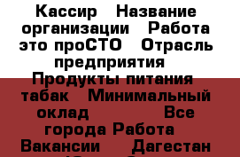 Кассир › Название организации ­ Работа-это проСТО › Отрасль предприятия ­ Продукты питания, табак › Минимальный оклад ­ 19 600 - Все города Работа » Вакансии   . Дагестан респ.,Южно-Сухокумск г.